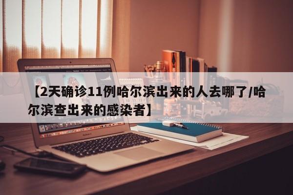 【2天确诊11例哈尔滨出来的人去哪了/哈尔滨查出来的感染者】