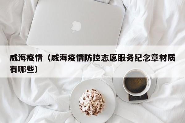 威海疫情(威海疫情防控志愿服务纪念章材质有哪些)