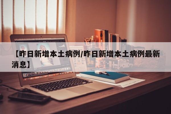 【昨日新增本土病例/昨日新增本土病例最新消息】