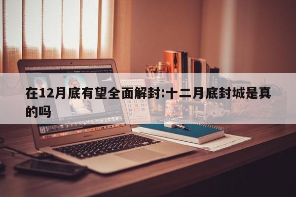 在12月底有望全面解封:十二月底封城是真的吗