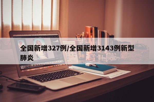 全国新增327例/全国新增3143例新型肺炎