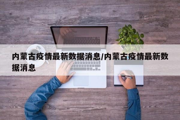 内蒙古疫情最新数据消息/内蒙古疫情最新数据消息