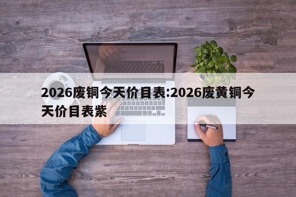 2026废铜今天价目表:2026废黄铜今天价目表紫