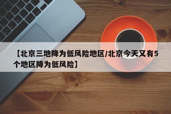 【北京三地降为低风险地区/北京今天又有5个地区降为低风险】