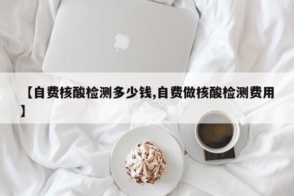 【自费核酸检测多少钱,自费做核酸检测费用】