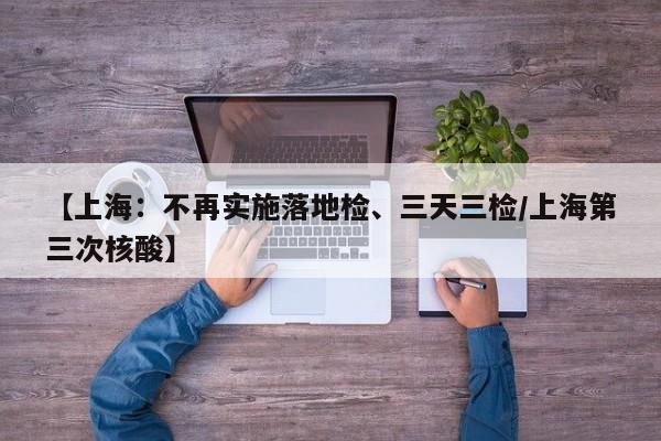 【上海：不再实施落地检、三天三检/上海第三次核酸】