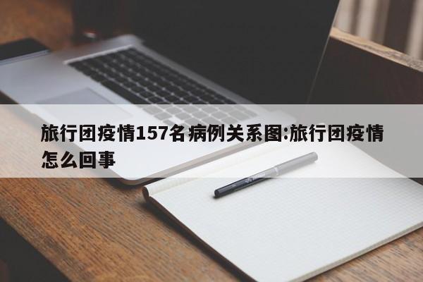 旅行团疫情157名病例关系图:旅行团疫情怎么回事