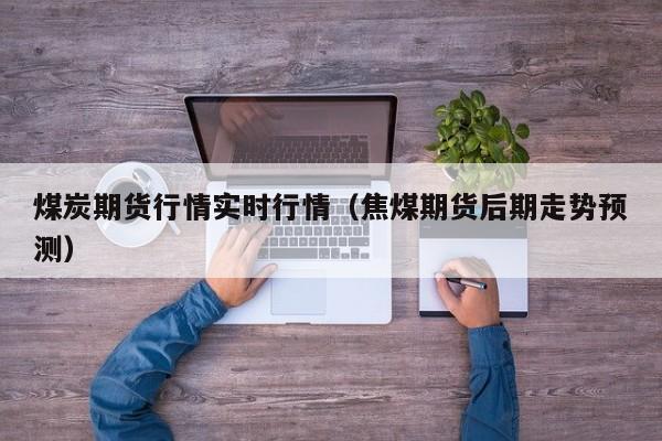 煤炭期货行情实时行情（焦煤期货后期走势预测）