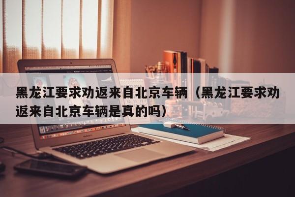 黑龙江要求劝返来自北京车辆（黑龙江要求劝返来自北京车辆是真的吗）