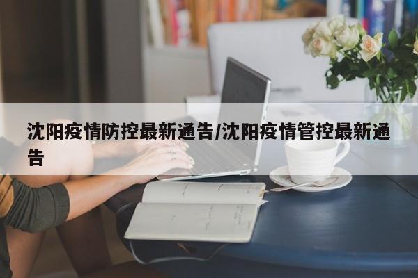沈阳疫情防控最新通告/沈阳疫情管控最新通告