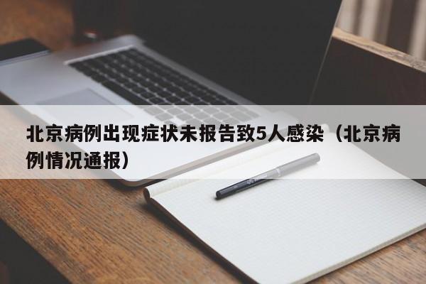 北京病例出现症状未报告致5人感染(北京病例情况通报)