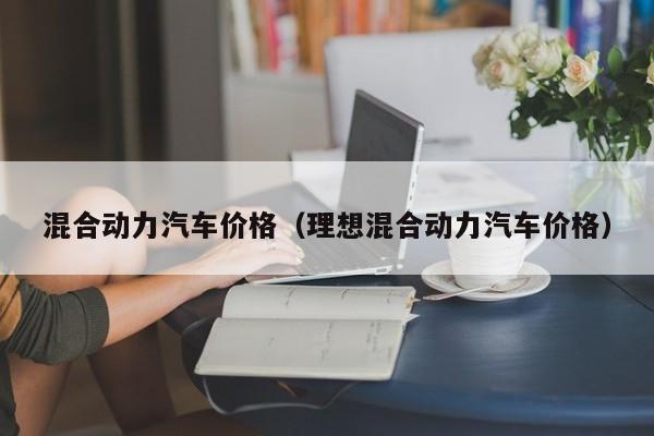 混合动力汽车价格（理想混合动力汽车价格）