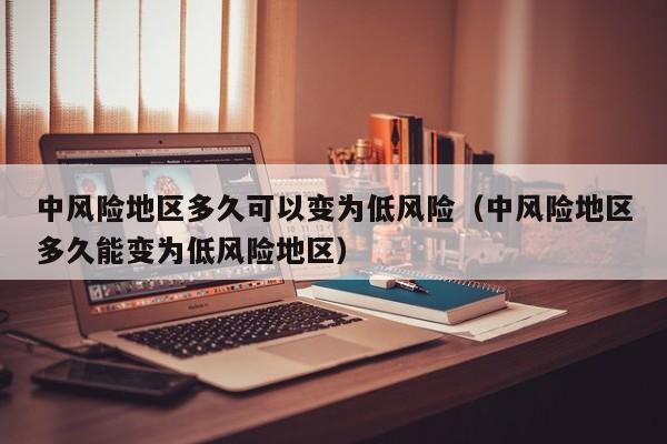 中风险地区多久可以变为低风险（中风险地区多久能变为低风险地区）