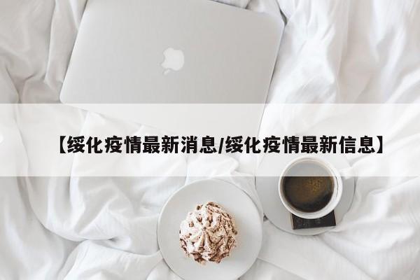 【绥化疫情最新消息/绥化疫情最新信息】