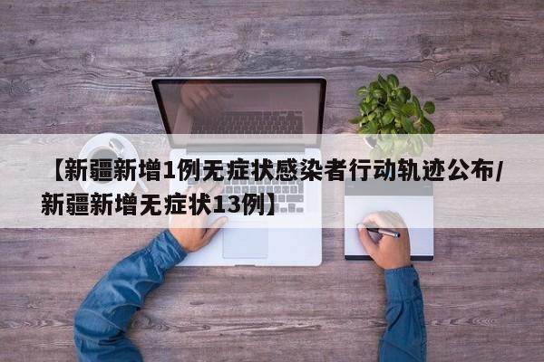 【新疆新增1例无症状感染者行动轨迹公布/新疆新增无症状13例】
