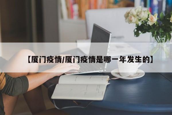 【厦门疫情/厦门疫情是哪一年发生的】