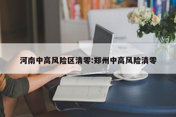河南中高风险区清零:郑州中高风险清零