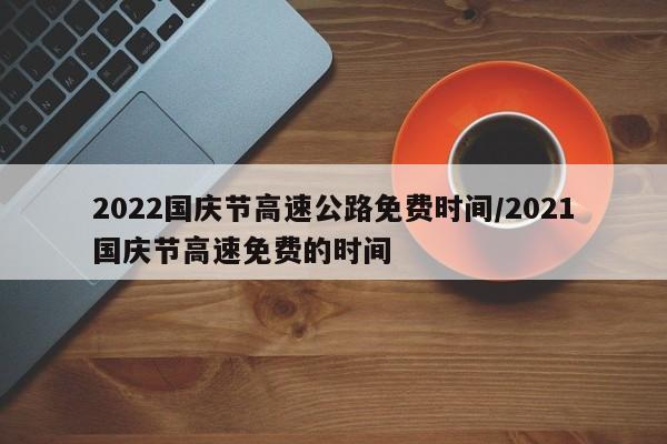 2022国庆节高速公路免费时间/2021国庆节高速免费的时间