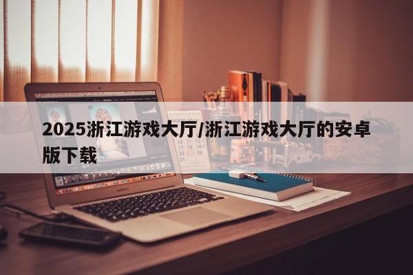 2025浙江游戏大厅/浙江游戏大厅的安卓版下载