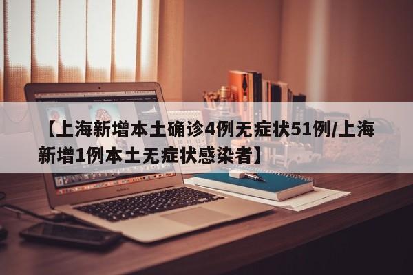 【上海新增本土确诊4例无症状51例/上海新增1例本土无症状感染者】