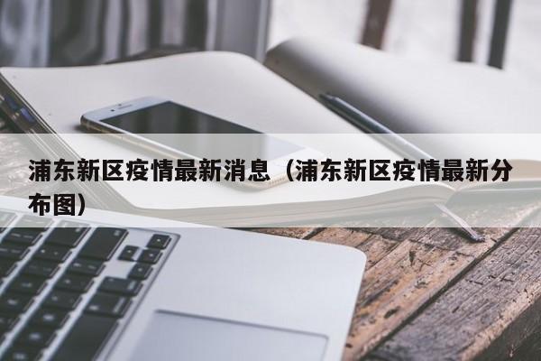 浦东新区疫情最新消息(浦东新区疫情最新分布图)