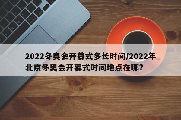 2022冬奥会开幕式多长时间/2022年北京冬奥会开幕式时间地点在哪?