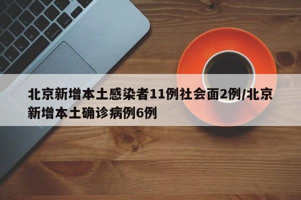 北京新增本土感染者11例社会面2例/北京新增本土确诊病例6例