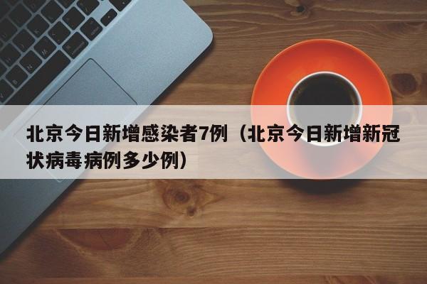 北京今日新增感染者7例（北京今日新增新冠状病毒病例多少例）