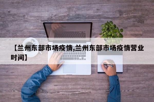 【兰州东部市场疫情,兰州东部市场疫情营业时间】