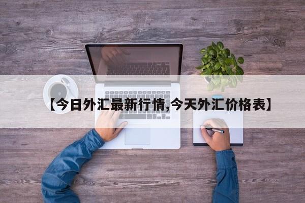 【今日外汇最新行情,今天外汇价格表】
