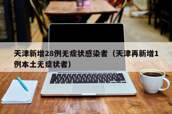 天津新增28例无症状感染者（天津再新增1例本土无症状者）