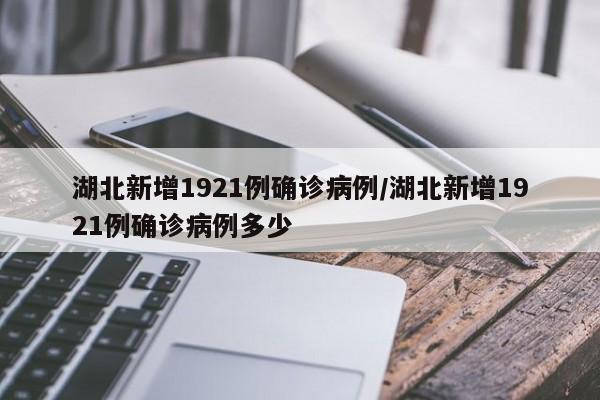 湖北新增1921例确诊病例/湖北新增1921例确诊病例多少