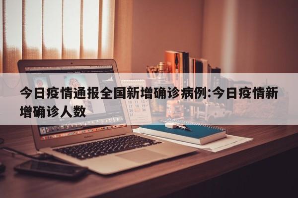 今日疫情通报全国新增确诊病例:今日疫情新增确诊人数