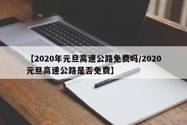 【2020年元旦高速公路免费吗/2020元旦高速公路是否免费】