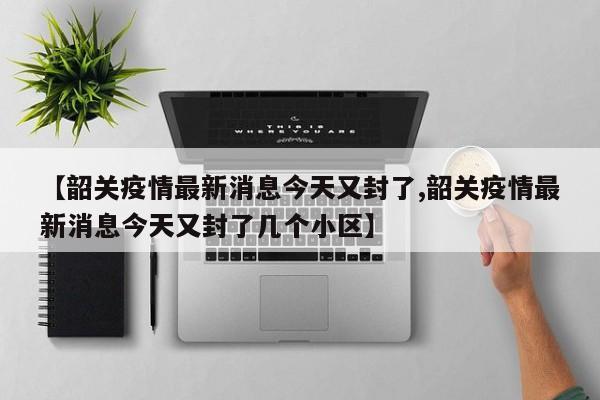 【韶关疫情最新消息今天又封了,韶关疫情最新消息今天又封了几个小区】