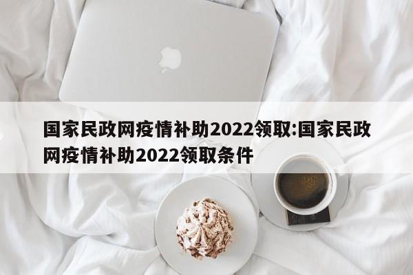 国家民政网疫情补助2022领取:国家民政网疫情补助2022领取条件