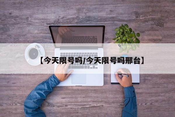 【今天限号吗/今天限号吗邢台】