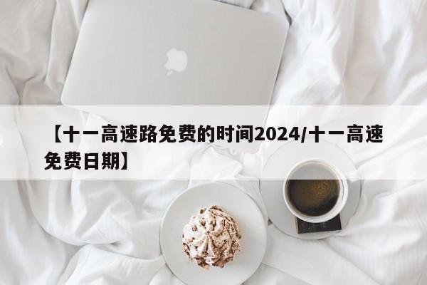 【十一高速路免费的时间2024/十一高速免费日期】