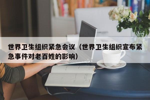 世界卫生组织紧急会议(世界卫生组织宣布紧急事件对老百姓的影响)