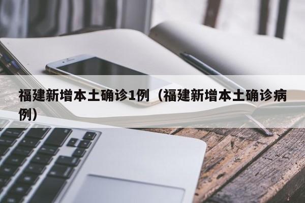 福建新增本土确诊1例（福建新增本土确诊病例）