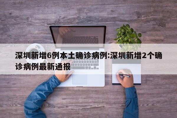 深圳新增6例本土确诊病例:深圳新增2个确诊病例最新通报