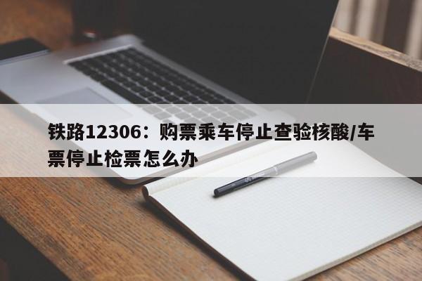 铁路12306:购票乘车停止查验核酸/车票停止检票怎么办