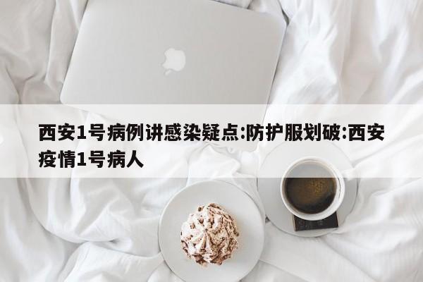 西安1号病例讲感染疑点:防护服划破:西安疫情1号病人