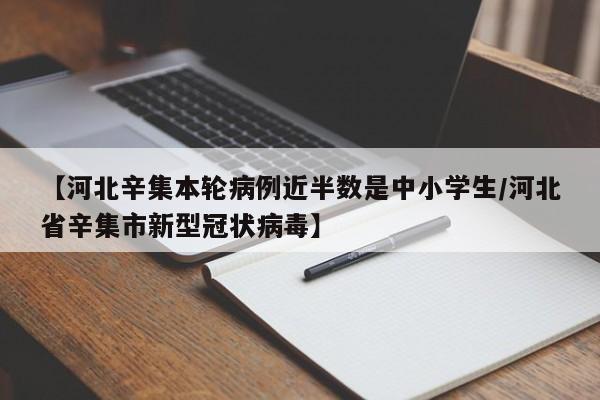 【河北辛集本轮病例近半数是中小学生/河北省辛集市新型冠状病毒】