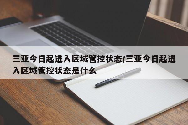 三亚今日起进入区域管控状态/三亚今日起进入区域管控状态是什么