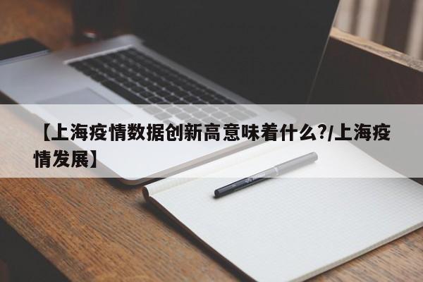 【上海疫情数据创新高意味着什么?/上海疫情发展】