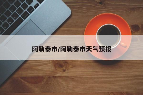 阿勒泰市/阿勒泰市天气预报