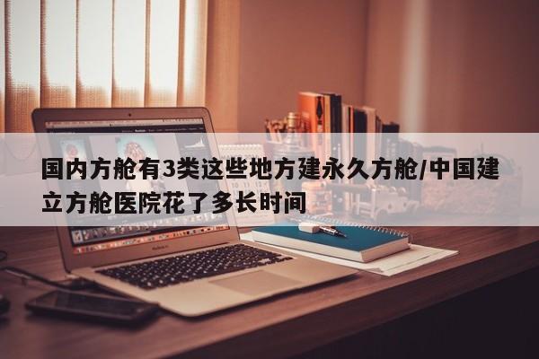 国内方舱有3类这些地方建永久方舱/中国建立方舱医院花了多长时间