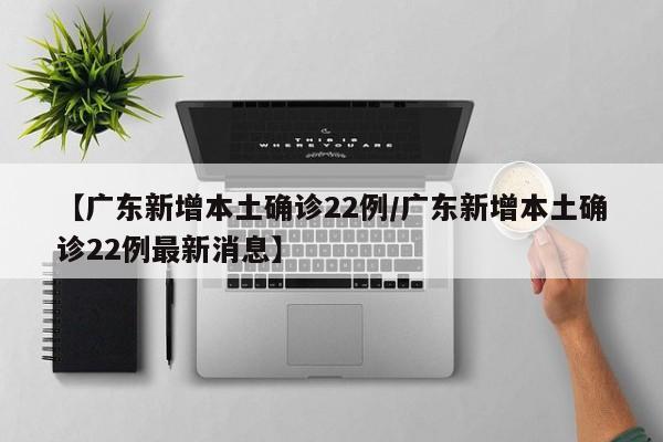 【广东新增本土确诊22例/广东新增本土确诊22例最新消息】
