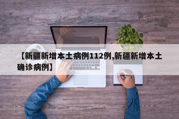 【新疆新增本土病例112例,新疆新增本土确诊病例】